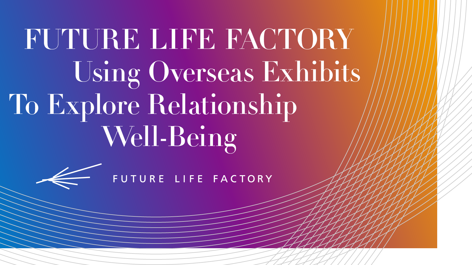 FUTURE LIFE FACTORY Using Overseas Exhibits to Explore Relationship Well-Being