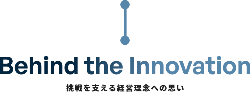 Behind the Innovation 挑戦を支える経営理念への思い